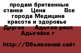  продам бритвенные станки  › Цена ­ 400 - Все города Медицина, красота и здоровье » Другое   . Адыгея респ.,Адыгейск г.